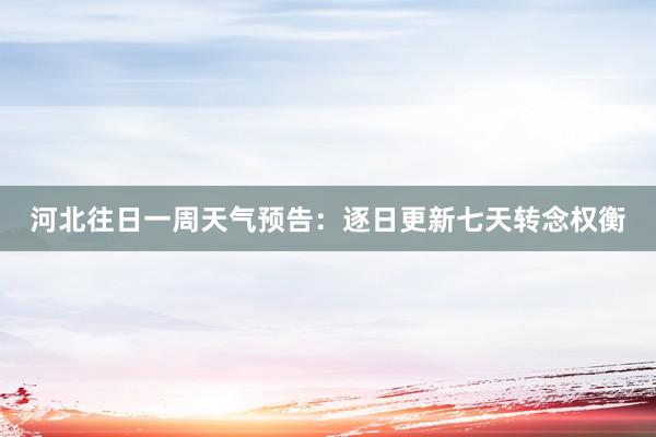 河北往日一周天气预告：逐日更新七天转念权衡