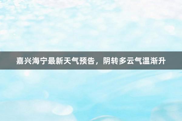 嘉兴海宁最新天气预告，阴转多云气温渐升